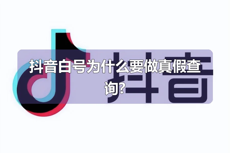 抖音白号为什么要做真假查询?